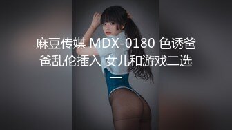 麻豆传媒 MDX-0180 色诱爸爸乱伦插入 女儿和游戏二选一