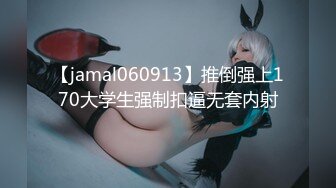 【jamal060913】推倒强上170大学生强制扣逼无套内射