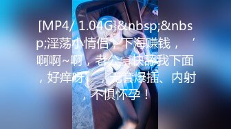 [MP4/ 1.04G]&nbsp;&nbsp;淫荡小情侣，下海赚钱，‘啊啊~啊，老公，快舔我下面，好痒呀’，无套爆插、内射，不惧怀孕！