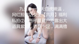 ❤️九头身一线天白虎嫩逼，网红脸夜店女王【六月】福利私拍②，各种发骚户外露出大道具紫薇，诱惑十足，满满撸点