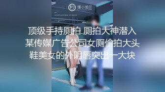 顶级手持厕拍 厕拍大神潜入某传媒广告公司女厕偷拍大头鞋美女的外阴唇突出一大块