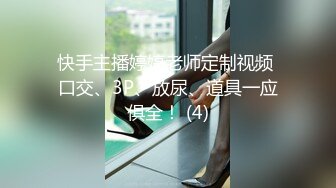 快手主播婷婷老师定制视频 口交、3P、放尿、道具一应俱全！ (4)