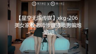 【星空无限传媒】xkg-206 美女家教老师惨遭猥琐男骗炮-涵涵