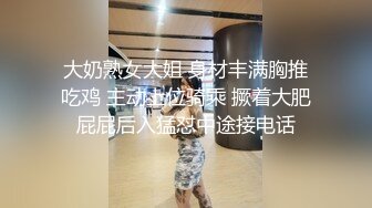 大奶熟女大姐 身材丰满胸推吃鸡 主动上位骑乘 撅着大肥屁屁后入猛怼中途接电话