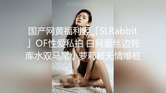 国产网黄福利姬「SLRabbit」OF性爱私拍 白网蕾丝边死库水双马尾小萝莉被无情爆桩