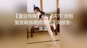 【爱豆传媒】idg-5470 合租室友瑜伽老师竟然下海接客-果果