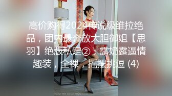 高价购得2024传说级维拉绝品，团内最奔放大胆御姐【思羽】绝版私定②，露奶露逼情趣装，全裸，摇摆挑逗 (4)