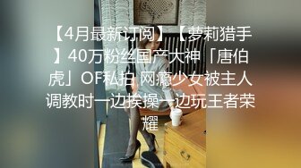 【4月最新订阅】【萝莉猎手】40万粉丝国产大神「唐伯虎」OF私拍 网瘾少女被主人调教时一边挨操一边玩王者荣耀