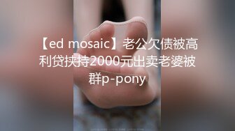 【ed mosaic】老公欠债被高利贷挟持2000元出卖老婆被群p-pony