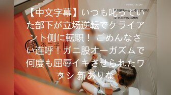 【中文字幕】いつも叱っていた部下が立场逆転でクライアント侧に転职！ ごめんなさい连呼！ガニ股オーガズムで何度も屈辱イキさせられたワタシ 新ありな