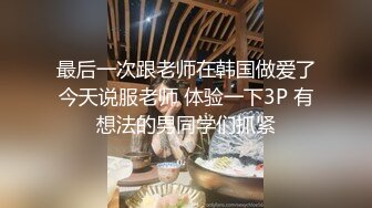 最后一次跟老师在韩国做爱了今天说服老师 体验一下3P 有想法的男同学们抓紧