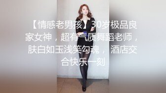 【情感老男孩】30岁极品良家女神，超有气质舞蹈老师，肤白如玉浅笑勾魂， 酒店交合快乐一刻