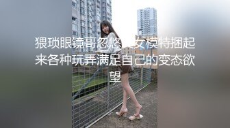 猥琐眼镜哥忽悠美女模特捆起来各种玩弄满足自己的变态欲望