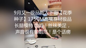 9月又一极品新人下海【花季种子】175CM高挑身材极品长腿模特 御姐！丝袜美足，声音很有御姐范！是个话痨