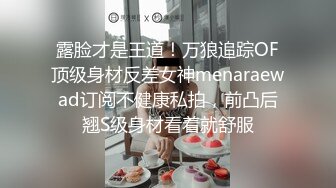 露脸才是王道！万狼追踪OF顶级身材反差女神menaraewad订阅不健康私拍，前凸后翘S级身材看着就舒服