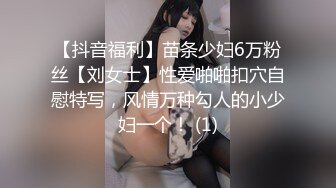 【抖音福利】苗条少妇6万粉丝【刘女士】性爱啪啪扣穴自慰特写，风情万种勾人的小少妇一个！ (1)