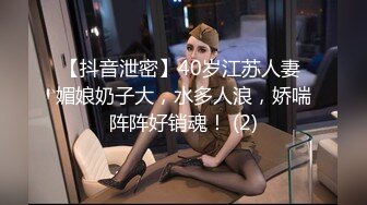 【抖音泄密】40岁江苏人妻 媚娘奶子大，水多人浪，娇喘阵阵好销魂！ (2)