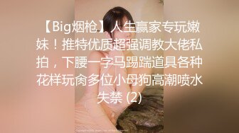 【Big烟枪】人生赢家专玩嫩妹！推特优质超强调教大佬私拍，下腰一字马踢踹道具各种花样玩肏多位小母狗高潮喷水失禁 (2)