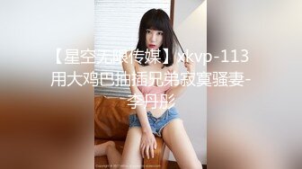 【星空无限传媒】xkvp-113 用大鸡巴抽插兄弟寂寞骚妻-李丹彤