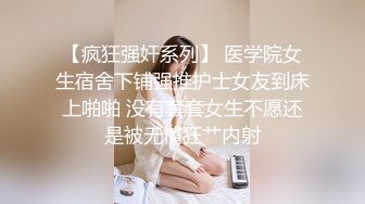 【疯狂强奸系列】 医学院女生宿舍下铺强推护士女友到床上啪啪 没有套套女生不愿还是被无情狂艹内射