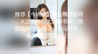 推荐【今嬿婉】专业舞蹈老师，大波浪神似大嫂陈书婷，高颜值模特身材，一字马劈叉，裸舞，道具插穴 (3)