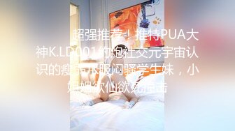 ⚫️⚫️超强推荐！推特PUA大神K.LD001约炮社交元宇宙认识的瘦弱JK服闷骚学生妹，小姐姐欲仙欲死撞击