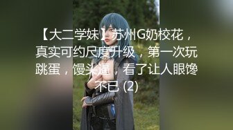 【大二学妹】苏州G奶校花，真实可约尺度升级，第一次玩跳蛋，馒头逼，看了让人眼馋不已 (2)