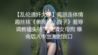 【乱伦通奸大神】高跟连体情趣丝袜《善良的小嫂子》羞辱调教磕头待艹 发情女母狗 爆肏后入中出激射宫口