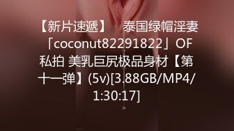 【新片速遞】 ✨泰国绿帽淫妻「coconut82291822」OF私拍 美乳巨尻极品身材【第十一弹】(5v)[3.88GB/MP4/1:30:17]