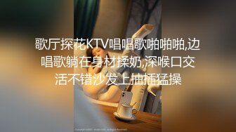 歌厅探花KTV唱唱歌啪啪啪,边唱歌躺在身材揉奶,深喉口交活不错沙发上抽插猛操