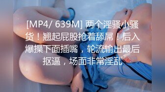 [MP4/ 639M] 两个淫骚小骚货！翘起屁股抢着舔屌！后入爆操下面插嘴，轮流输出最后抠逼，场面非常淫乱