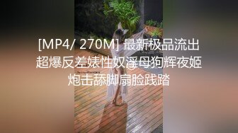 [MP4/ 270M] 最新极品流出超爆反差婊性奴淫母狗辉夜姬炮击舔脚扇脸践踏