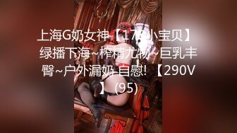 上海G奶女神【178小宝贝】 绿播下海~榨精尤物~巨乳丰臀~户外漏奶 自慰! 【290V】 (95)