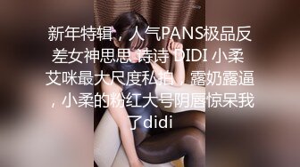 新年特辑，人气PANS极品反差女神思思 诗诗 DIDI 小柔 艾咪最大尺度私拍，露奶露逼，小柔的粉红大号阴唇惊呆我了didi