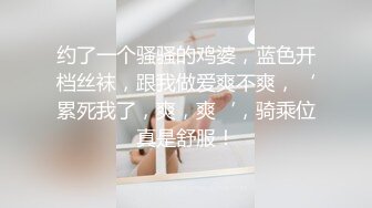 约了一个骚骚的鸡婆，蓝色开档丝袜，跟我做爱爽不爽，‘累死我了，爽，爽‘，骑乘位真是舒服！