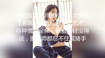 神似瘦版贾玲艺校美女大学生【袁瑶】露脸私拍女体艺术，各种情趣全裸，颜值身材没得说，摄影师都忍不住咸猪手