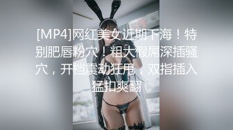 [MP4]网红美女近期下海！特别肥唇粉穴！粗大假屌深插骚穴，开档震动狂甩，双指插入猛扣爽翻