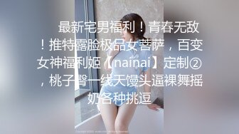 ❤️最新宅男福利！青春无敌！推特露脸极品女菩萨，百变女神福利姬【nainai】定制②，桃子臀一线天馒头逼裸舞摇奶各种挑逗