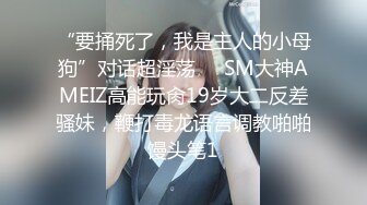 “要捅死了，我是主人的小母狗”对话超淫荡⚫️SM大神AMEIZ高能玩肏19岁大二反差骚妹，鞭打毒龙语言调教啪啪馒头笔1