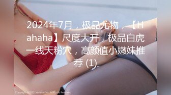 2024年7月，极品尤物，【Hahaha】尺度大开，极品白虎一线天粉穴，高颜值小嫩妹推荐 (1)