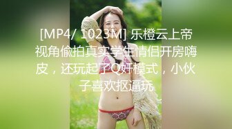 [MP4/ 1023M] 乐橙云上帝视角偸拍真实学生情侣开房嗨皮，还玩起了Q奸模式，小伙子喜欢抠逼玩