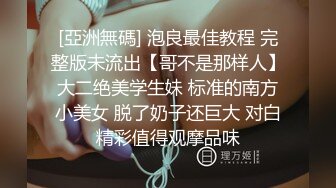 [亞洲無碼] 泡良最佳教程 完整版未流出【哥不是那样人】大二绝美学生妹 标准的南方小美女 脱了奶子还巨大 对白精彩值得观摩品味