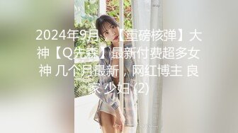 2024年9月，【重磅核弹】大神【Q先森】最新付费超多女神 几个月最新，网红博主 良家 少妇 (2)