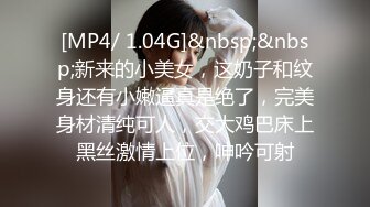 [MP4/ 1.04G]&nbsp;&nbsp;新来的小美女，这奶子和纹身还有小嫩逼真是绝了，完美身材清纯可人，交大鸡巴床上黑丝激情上位，呻吟可射