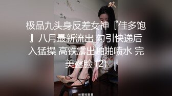 极品九头身反差女神『佳多饱』八月最新流出 勾引快递后入猛操 高铁露出啪啪喷水 完美露脸 (2)