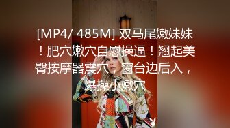 [MP4/ 485M] 双马尾嫩妹妹！肥穴嫩穴自慰操逼！翘起美臀按摩器震穴，窗台边后入，爆操小嫩穴