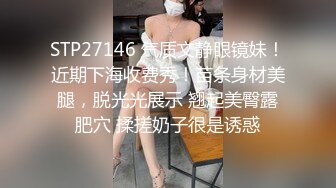 STP27146 气质文静眼镜妹！近期下海收费秀！苗条身材美腿，脱光光展示 翘起美臀露肥穴 揉搓奶子很是诱惑