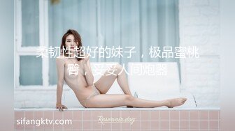 柔韧性超好的妹子，极品蜜桃臀，妥妥人间炮器