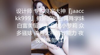 设计师 专约良家大神『jaacckk999』最新流出古典舞学妹 白富美留学生 白虎小萝莉 众多骚婊 羡慕大神的钞能力 夜夜做新郎 (1)