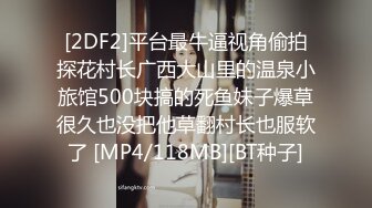 [2DF2]平台最牛逼视角偷拍探花村长广西大山里的温泉小旅馆500块搞的死鱼妹子爆草很久也没把他草翻村长也服软了 [MP4/118MB][BT种子]